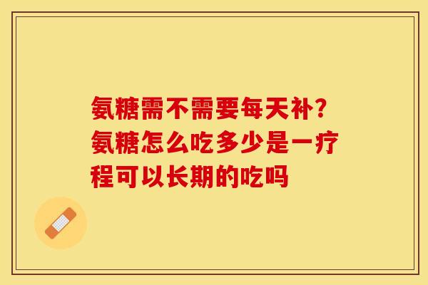 氨糖需不需要每天补？氨糖怎么吃多少是一疗程可以长期的吃吗