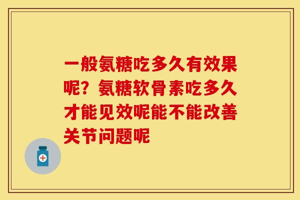 一般氨糖吃多久有效果呢？氨糖软骨素吃多久才能见效呢能不能改善关节问题呢