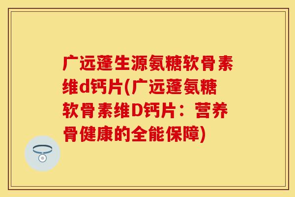 广远蓬生源氨糖软骨素维d钙片(广远蓬氨糖软骨素维D钙片：营养骨健康的全能保障)