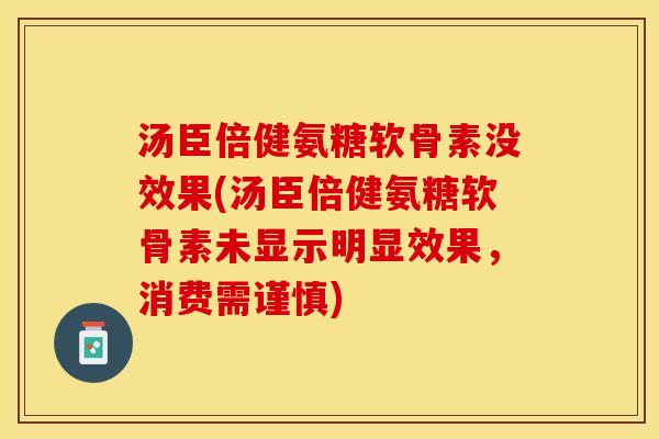 汤臣倍健氨糖软骨素没效果(汤臣倍健氨糖软骨素未显示明显效果，消费需谨慎)