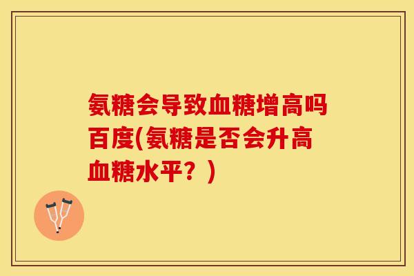 氨糖会导致血糖增高吗百度(氨糖是否会升高血糖水平？)