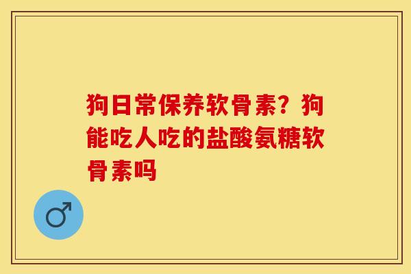 狗日常保养软骨素？狗能吃人吃的盐酸氨糖软骨素吗