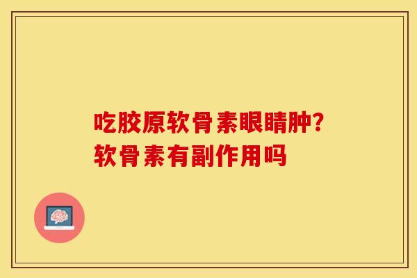 吃胶原软骨素眼睛肿？软骨素有副作用吗