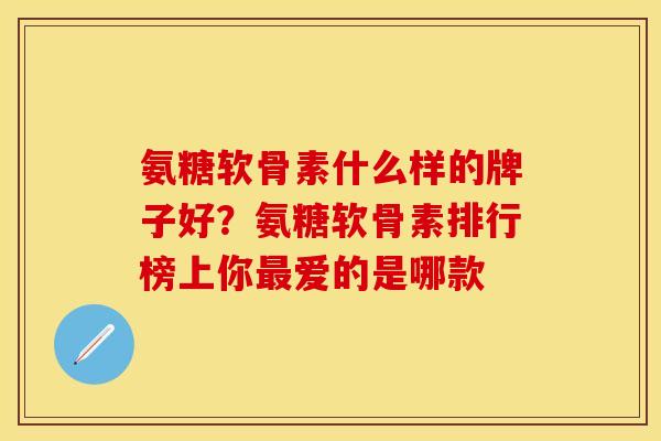 氨糖软骨素什么样的牌子好？氨糖软骨素排行榜上你最爱的是哪款