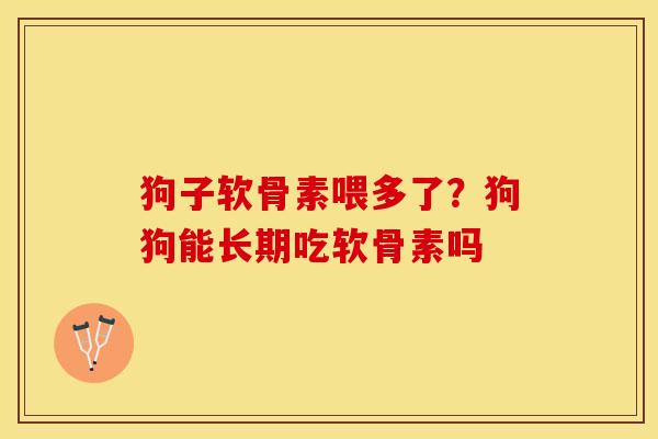 狗子软骨素喂多了？狗狗能长期吃软骨素吗
