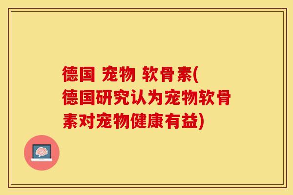 德国 宠物 软骨素(德国研究认为宠物软骨素对宠物健康有益)