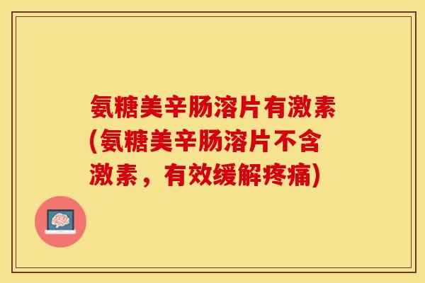 氨糖美辛肠溶片有激素(氨糖美辛肠溶片不含激素，有效缓解疼痛)