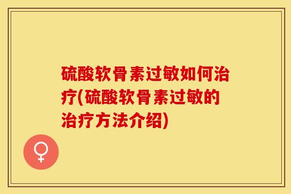 硫酸软骨素过敏如何治疗(硫酸软骨素过敏的治疗方法介绍)