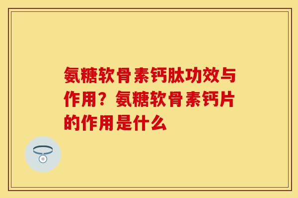 氨糖软骨素钙肽功效与作用？氨糖软骨素钙片的作用是什么