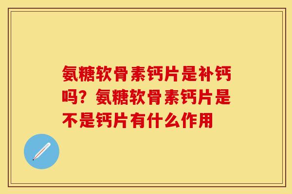 氨糖软骨素钙片是补钙吗？氨糖软骨素钙片是不是钙片有什么作用