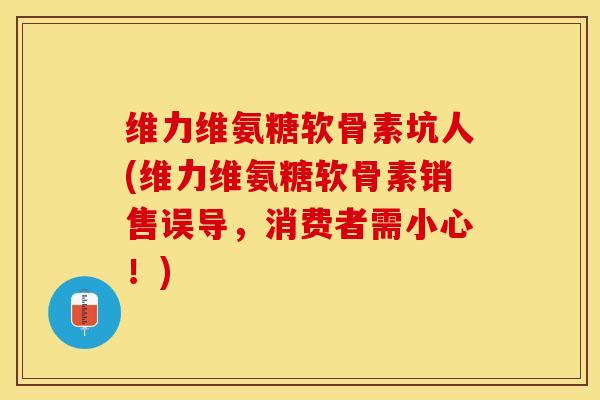 维力维氨糖软骨素坑人(维力维氨糖软骨素销售误导，消费者需小心！)