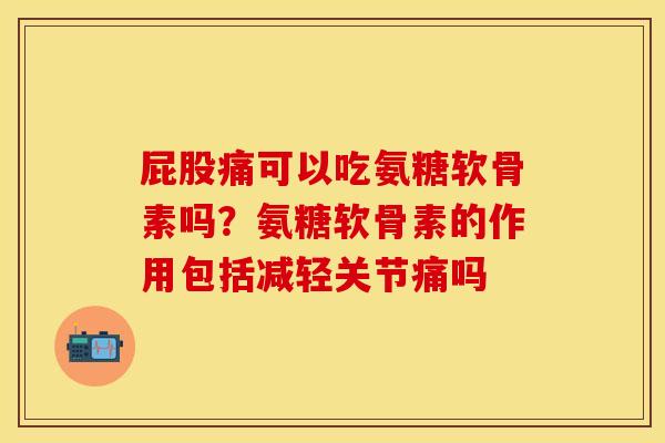 屁股痛可以吃氨糖软骨素吗？氨糖软骨素的作用包括减轻关节痛吗