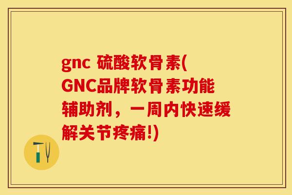 gnc 硫酸软骨素(GNC品牌软骨素功能辅助剂，一周内快速缓解关节疼痛!)