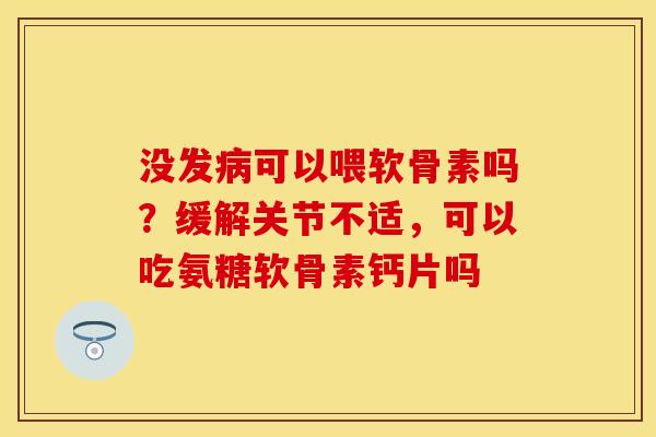 没发病可以喂软骨素吗？缓解关节不适，可以吃氨糖软骨素钙片吗