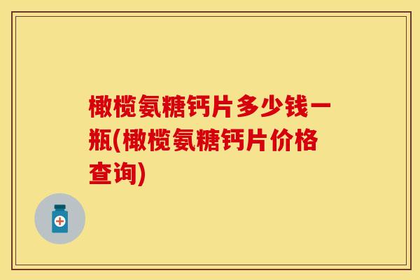橄榄氨糖钙片多少钱一瓶(橄榄氨糖钙片价格查询)