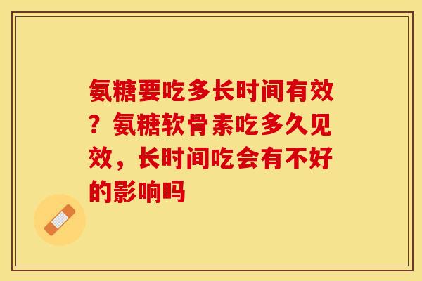 氨糖要吃多长时间有效？氨糖软骨素吃多久见效，长时间吃会有不好的影响吗