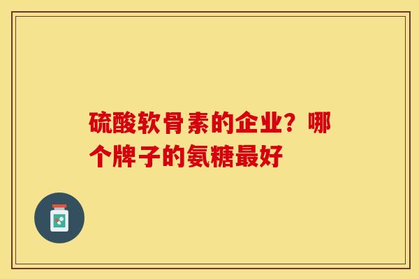 硫酸软骨素的企业？哪个牌子的氨糖最好