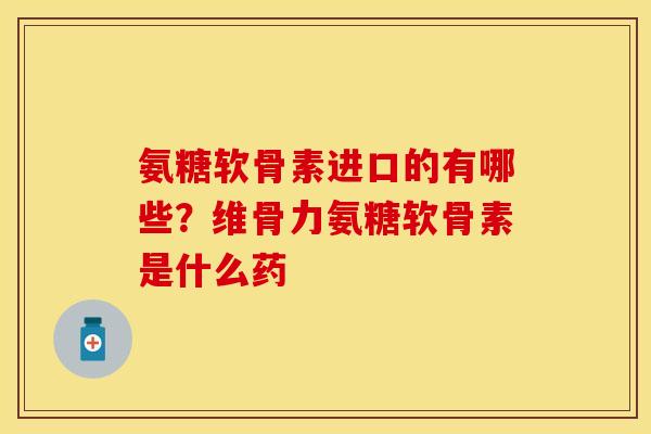 氨糖软骨素进口的有哪些？维骨力氨糖软骨素是什么药