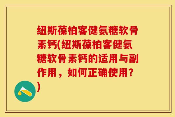 纽斯葆柏客健氨糖软骨素钙(纽斯葆柏客健氨糖软骨素钙的适用与副作用，如何正确使用？)