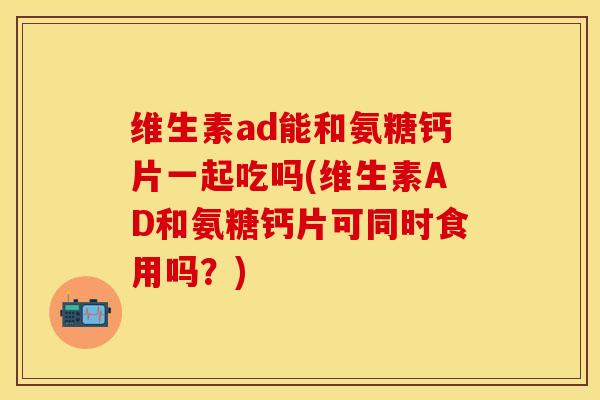 维生素ad能和氨糖钙片一起吃吗(维生素AD和氨糖钙片可同时食用吗？)