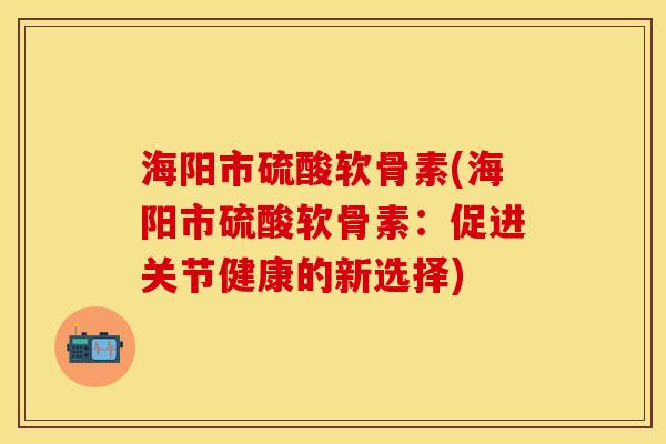 海阳市硫酸软骨素(海阳市硫酸软骨素：促进关节健康的新选择)