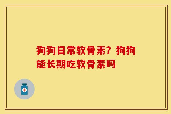 狗狗日常软骨素？狗狗能长期吃软骨素吗
