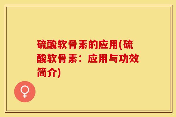 硫酸软骨素的应用(硫酸软骨素：应用与功效简介)