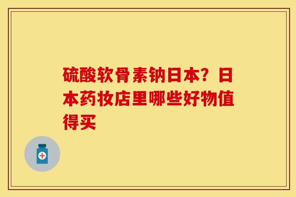 硫酸软骨素钠日本？日本药妆店里哪些好物值得买