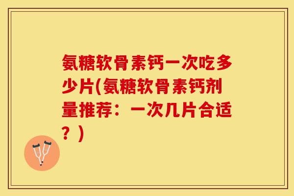 氨糖软骨素钙一次吃多少片(氨糖软骨素钙剂量推荐：一次几片合适？)