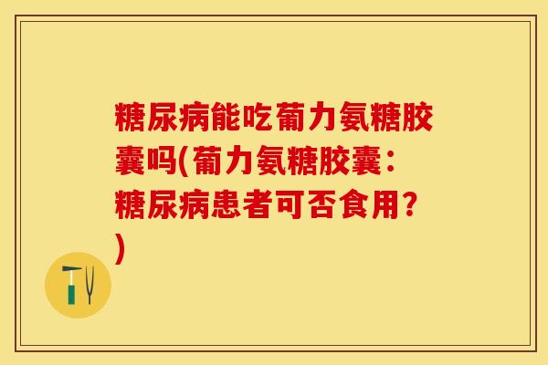 糖尿病能吃葡力氨糖胶囊吗(葡力氨糖胶囊：糖尿病患者可否食用？)