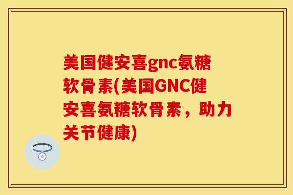 美国健安喜gnc氨糖软骨素(美国GNC健安喜氨糖软骨素，助力关节健康)