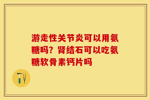 游走性关节炎可以用氨糖吗？肾结石可以吃氨糖软骨素钙片吗