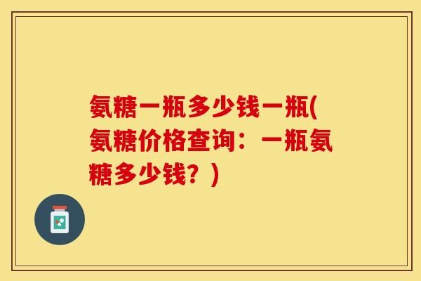 氨糖一瓶多少钱一瓶(氨糖价格查询：一瓶氨糖多少钱？)