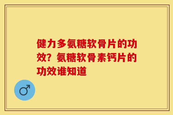 健力多氨糖软骨片的功效？氨糖软骨素钙片的功效谁知道