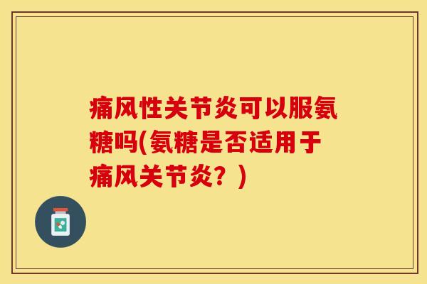 痛风性关节炎可以服氨糖吗(氨糖是否适用于痛风关节炎？)