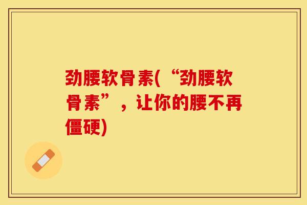 劲腰软骨素(“劲腰软骨素”，让你的腰不再僵硬)