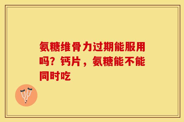 氨糖维骨力过期能服用吗?钙片,氨糖能不能同时吃-第1张图片-关节保镖 氨糖维骨力过期能服用吗?钙片,氨糖能不能同时吃-第1张图片-关节保镖