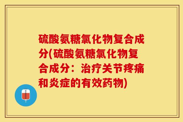 硫酸氨糖氯化物复合成分(硫酸氨糖氯化物复合成分:治疗关节疼痛和炎症的有效药物)-第1张图片-关节保镖 硫酸氨糖氯化物复合成分(硫酸氨糖氯化物复合成分:治疗关节疼痛和炎症的有效药物)-第1张图片-关节保镖