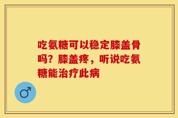 吃氨糖可以稳定膝盖骨吗？膝盖疼，听说吃氨糖能治疗此病