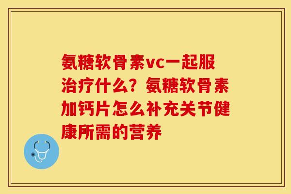 氨糖软骨素vc一起服治疗什么？氨糖软骨素加钙片怎么补充关节健康所需的营养