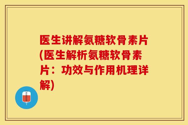 医生讲解氨糖软骨素片(医生解析氨糖软骨素片：功效与作用机理详解)