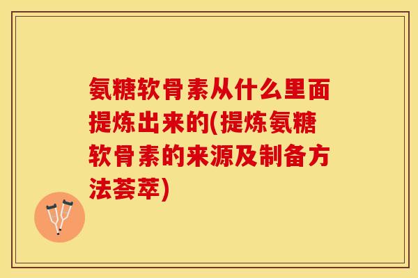 氨糖软骨素从什么里面提炼出来的(提炼氨糖软骨素的来源及制备方法荟萃)