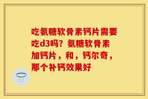 吃氨糖软骨素钙片需要吃d3吗？氨糖软骨素加钙片，和，钙尔奇，那个补钙效果好