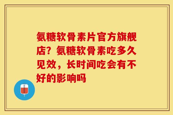 氨糖软骨素片官方旗舰店？氨糖软骨素吃多久见效，长时间吃会有不好的影响吗