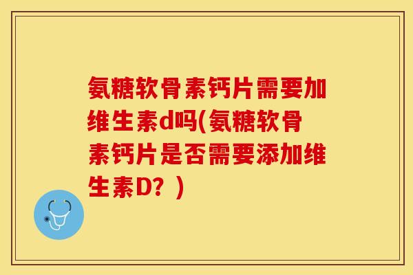 氨糖软骨素钙片需要加维生素d吗(氨糖软骨素钙片是否需要添加维生素D？)