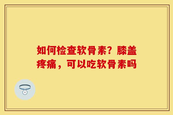 如何检查软骨素？膝盖疼痛，可以吃软骨素吗