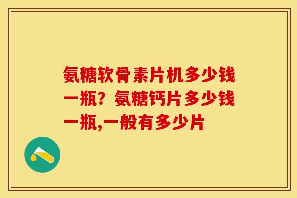 氨糖软骨素片机多少钱一瓶？氨糖钙片多少钱一瓶,一般有多少片