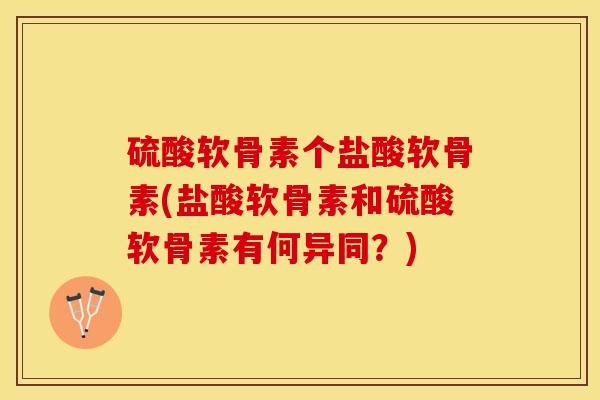硫酸软骨素个盐酸软骨素(盐酸软骨素和硫酸软骨素有何异同？)