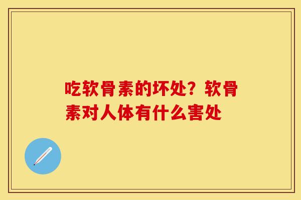 吃软骨素的坏处？软骨素对人体有什么害处