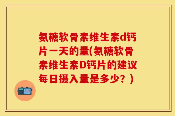 氨糖软骨素维生素d钙片一天的量(氨糖软骨素维生素D钙片的建议每日摄入量是多少？)